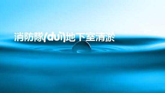 消防隊(duì)地下室清淤新裝備，革新讓安全更卓越！